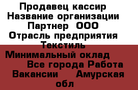 Продавец-кассир › Название организации ­ Партнер, ООО › Отрасль предприятия ­ Текстиль › Минимальный оклад ­ 40 000 - Все города Работа » Вакансии   . Амурская обл.